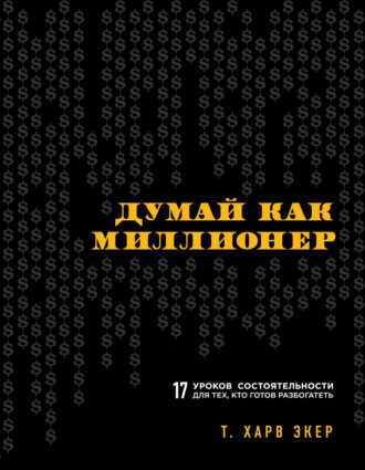 Т. Харв Экер. Думай как миллионер. 17 уроков состоятельности для тех, кто готов разбогатеть