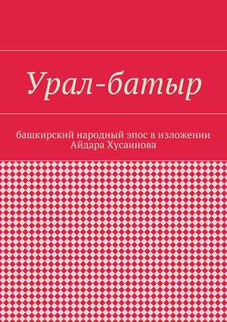 Обложка книги «Урал-батыр. Башкирский народный эпос в изложении Айдара Хусаинова»