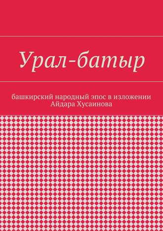 Айдар Гайдарович Хусаинов. Урал-батыр. Башкирский народный эпос в изложении Айдара Хусаинова