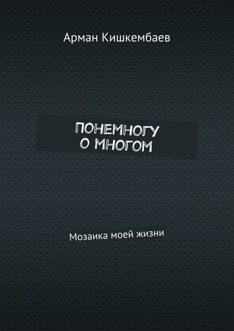 Арман Кишкембаев. Понемногу о многом. Мозаика моей жизни