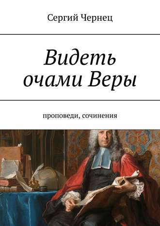 Сергий Чернец. Видеть очами Веры. Проповеди, сочинения