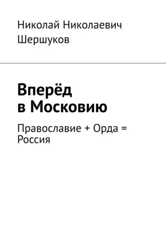 Николай Николаевич Шершуков. Вперёд в Московию. Православие + Орда = Россия