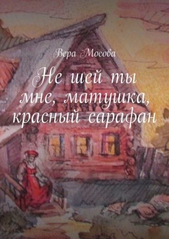 Вера Евгеньевна Мосова. Не шей ты мне, матушка, красный сарафан