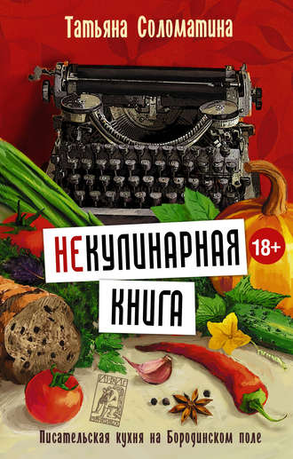 Татьяна Соломатина. (Не)Кулинарная книга. Писательская кухня на Бородинском поле