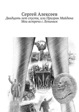 Сергей Геннадьевич Алексеев. Двадцать лет спустя, или Призрак Майдана. Мои встречи с Лениным