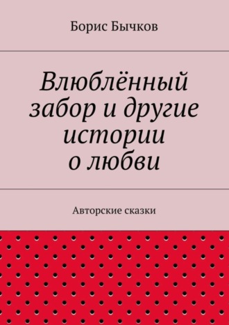 Борис Бычков. Влюблённый забор и другие истории о любви