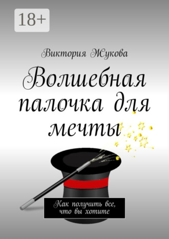 Виктория Жукова. Волшебная палочка для мечты. Как получить все, что вы хотите