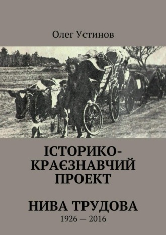 Олег Устiнов. Історико-краєзнавчий проект Нива Трудова. 1926—2016