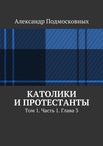 Александр Подмосковных. Католики и протестанты. Том 1. Часть 1. Глава 3