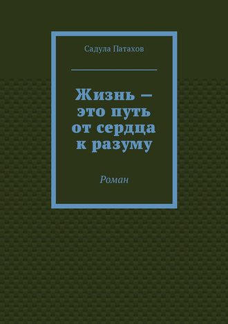 Садула Патахов. Жизнь – это путь от сердца к разуму. Роман