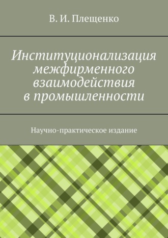 Вячеслав Игоревич Плещенко. Институционализация межфирменного взаимодействия в промышленности. Научно-практическое издание