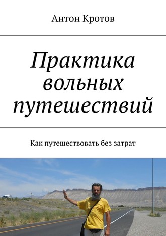 Антон Кротов. Практика вольных путешествий. Как путешествовать без затрат