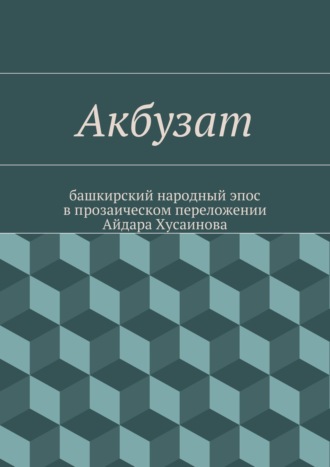 Обложка книги «Акбузат. башкирский народный эпос в прозаическом переложении Айдара Хусаинова»