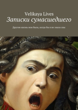 Velikaya Lives. Записки сумасшедшего. Другою жизнь моя была, когда бы я не знала сны