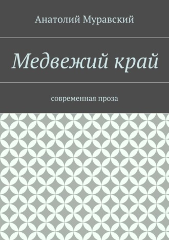 Анатолий Александрович Муравский. Медвежий край. современная проза