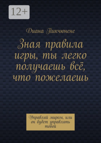 Диана Пикчюнене. Зная правила игры, ты легко получаешь всё, что пожелаешь. Управляй миром, или он будет управлять тобой