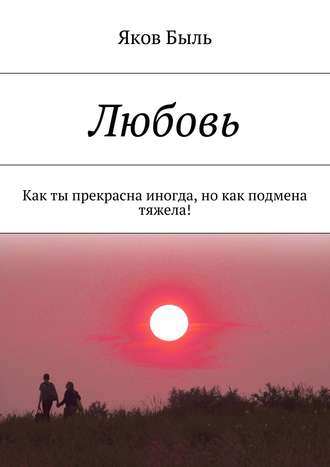 Яков Быль. Любовь. Как ты прекрасна иногда, но как подмена тяжела!