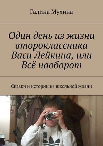 Галина Валентиновна Мухина. Один день из жизни второклассника Васи Лейкина, или Всё наоборот. Сказки и истории из школьной жизни