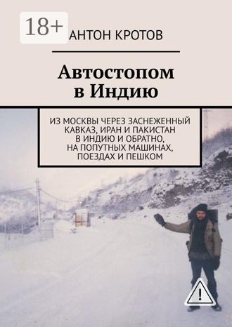 Обложка книги «Автостопом в Индию. Из Москвы через заснеженный Кавказ, Иран и Пакистан в Индию и обратно, на попутных машинах, поездах и пешком»