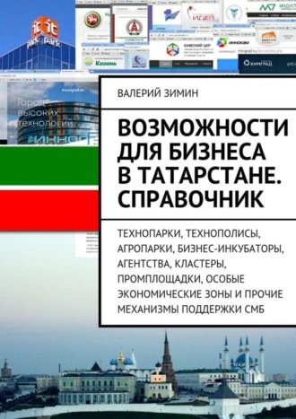 Обложка книги «Возможности для бизнеса в Татарстане. Справочник. Технопарки, Технополисы, Агропарки, Бизнес-Инкубаторы, Агентства, Кластеры, Промплощадки, Особые Экономические Зоны и прочие механизмы поддержки СМБ»