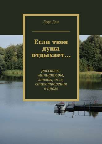 Обложка книги «Если твоя душа отдыхает… рассказы, миниатюры, этюды, эссе, стихотворения в прозе»