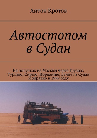 Антон Кротов. Автостопом в Судан. На попутках из Москвы через Грузию, Турцию, Сирию, Иорданию, Египет в Судан и обратно в 1999 году