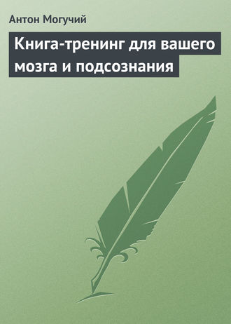 Антон Могучий. Книга-тренинг для вашего мозга и подсознания