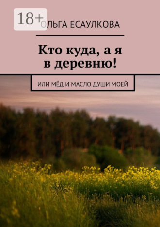 Обложка книги «Кто куда, а я в деревню! или Мёд и масло души моей»