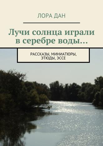 Обложка книги «Лучи солнца играли в серебре воды… рассказы, миниатюры, этюды, эссе»