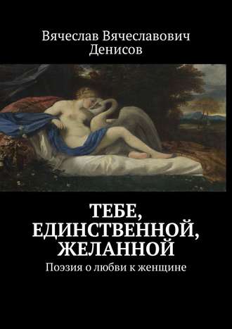 Вячеслав Вячеславович Денисов. Тебе, единственной, желанной. Поэзия о любви к женщине