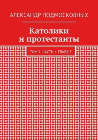 Александр Подмосковных. Католики и протестанты. Том 1. Часть 1. Глава 5