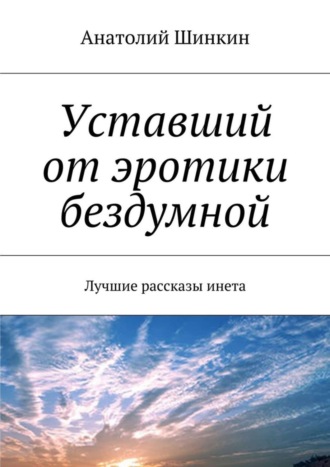 Анатолий Шинкин. Уставший от эротики бездумной. Лучшие рассказы инета