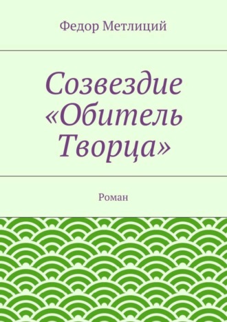 Федор Метлиций. Созвездие «Обитель Творца». Роман