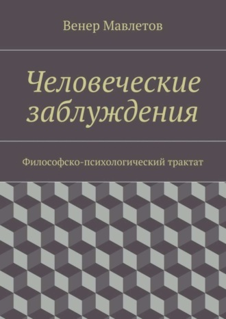 Венер Мавлетов. Человеческие заблуждения. Философско-психологический трактат