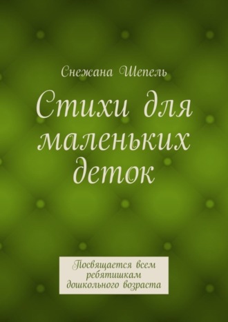 Снежана Васильевна Шепель. Стихи для маленьких деток. Посвящается всем ребятишкам дошкольного возраста