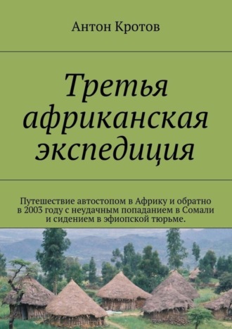 Обложка книги «Третья африканская экспедиция. Путешествие автостопом в Африку и обратно в 2003 году с неудачным попаданием в Сомали и сидением в эфиопской тюрьме.»