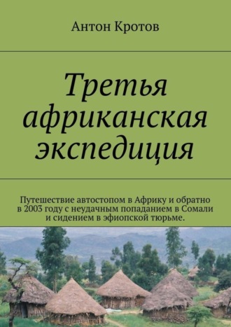 Антон Кротов. Третья африканская экспедиция. Путешествие автостопом в Африку и обратно в 2003 году с неудачным попаданием в Сомали и сидением в эфиопской тюрьме.