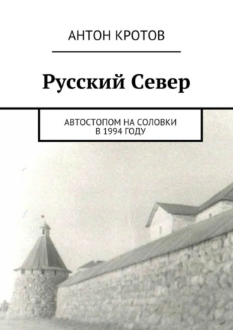 Антон Кротов. Русский Север. Автостопом на Соловки в 1994 году