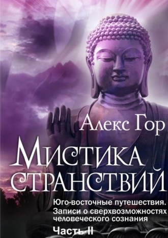 Алекс Гор. Мистика странствий. Юго-восточные путешествия. Записи о сверхвозможностях человеческого сознания. Часть II