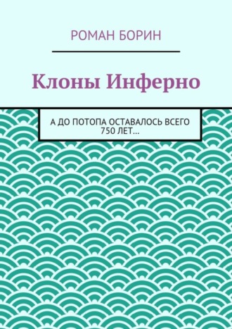 Роман Борин. Клоны Инферно. А до потопа оставалось всего 750 лет…