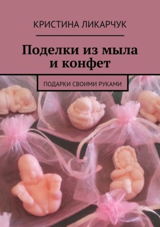 Обложка книги «Поделки из мыла и конфет. Подарки своими руками»