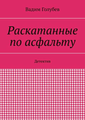 Вадим Вадимович Голубев. Раскатанные по асфальту. Детектив