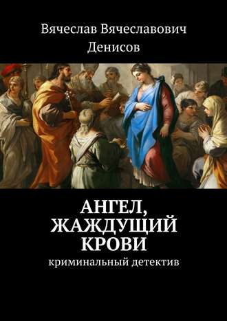 Вячеслав Вячеславович Денисов. Ангел, жаждущий крови. Криминальный детектив