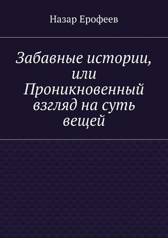 Назар Ерофеев. Забавные истории, или Проникновенный взгляд на суть вещей