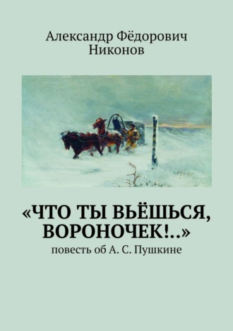 Александр Фёдорович Никонов. «Что ты вьёшься, вороночек!..». Повесть об А. С. Пушкине