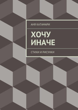 Аня Катамари. Хочу иначе. стихи и рисунки