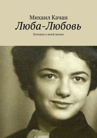 Михаил Самуилович Качан. Люба-Любовь. Потомку о моей жизни