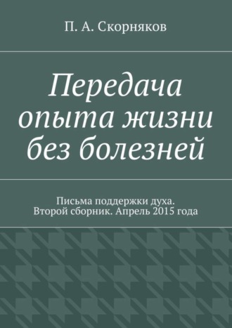 П. А. Скорняков. Передача опыта жизни без болезней. Письма поддержки духа. Второй сборник. Апрель 2015 года