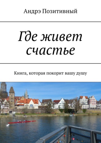 Андрэ Позитивный. Где живет счастье. Книга, которая покорит вашу душу