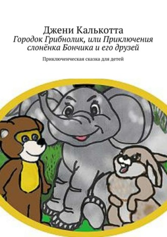 Джени Калькотта. Городок Грибнолик, или Приключения слонёнка Бончика и его друзей. Приключенческая сказка для детей